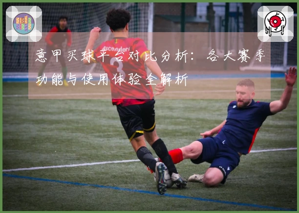 意甲买球平台对比分析：各大赛季功能与使用体验全解析