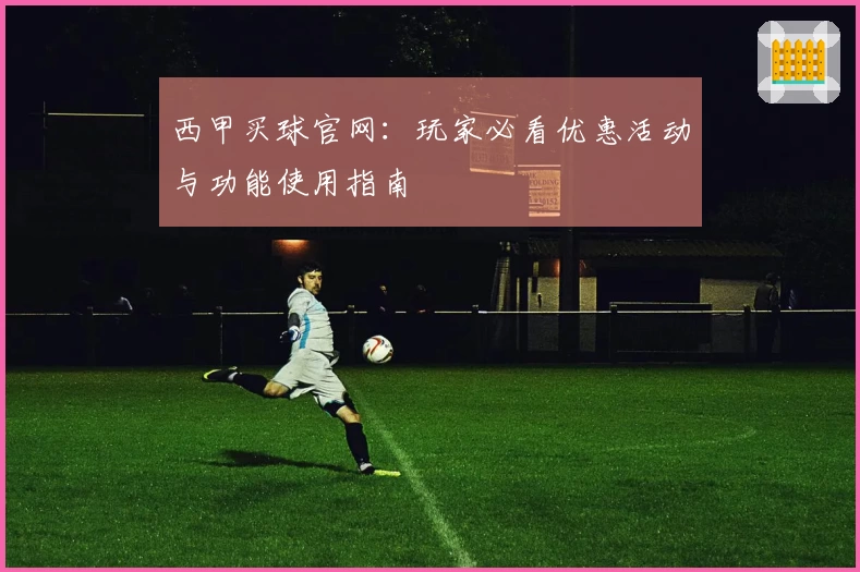 西甲买球官网：玩家必看优惠活动与功能使用指南