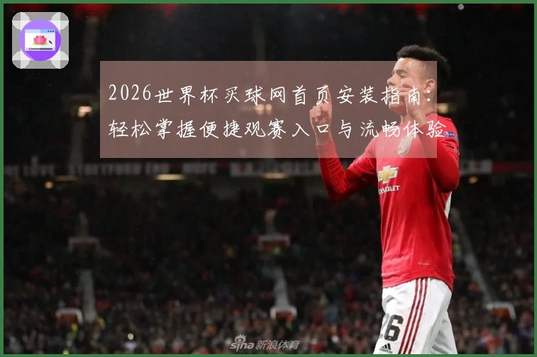 2026世界杯买球网首页安装指南：轻松掌握便捷观赛入口与流畅体验