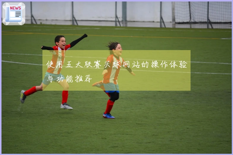 使用五大联赛买球网站的操作体验与功能推荐