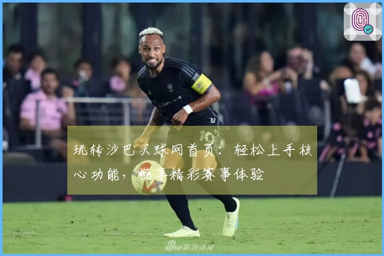 玩转沙巴买球网首页：轻松上手核心功能，畅享精彩赛事体验