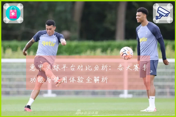 意甲买球平台对比分析：各大赛季功能与使用体验全解析