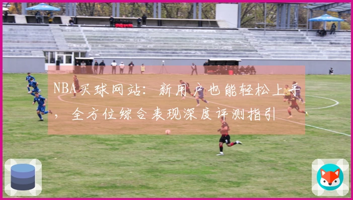 NBA买球网站：新用户也能轻松上手，全方位综合表现深度评测指引