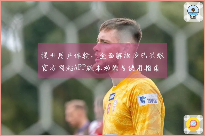 提升用户体验，全面解读沙巴买球官方网站APP版本功能与使用指南