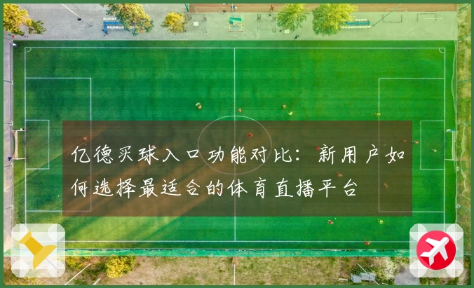 亿德买球入口功能对比：新用户如何选择最适合的体育直播平台