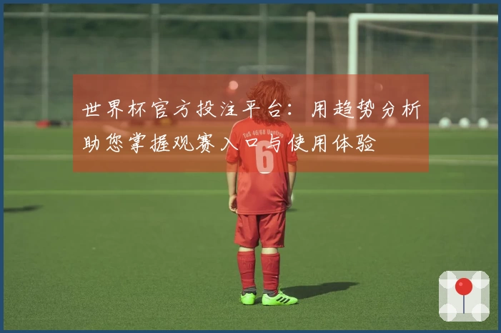 世界杯官方投注平台：用趋势分析助您掌握观赛入口与使用体验