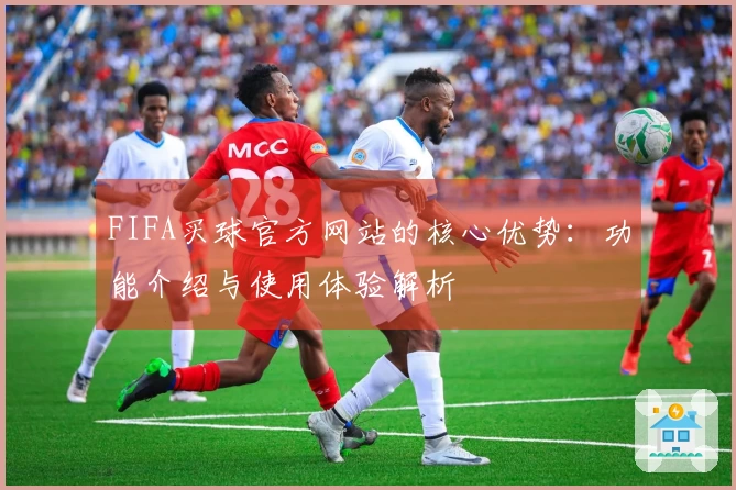 FIFA买球官方网站的核心优势:功能介绍与使用体验解析