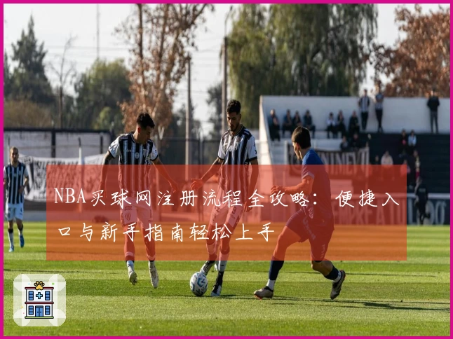 NBA买球网注册流程全攻略：便捷入口与新手指南轻松上手