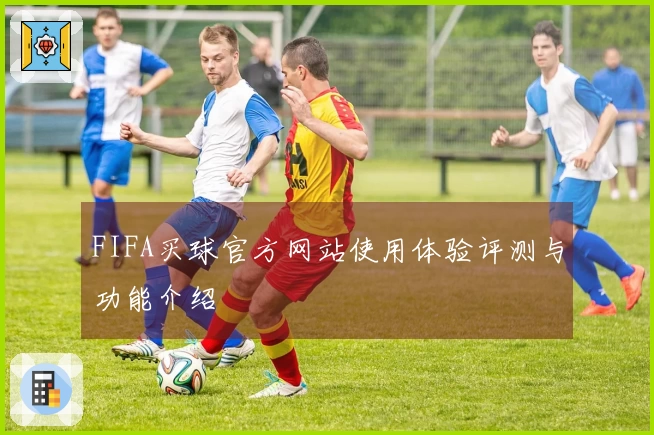 FIFA买球官方网站使用体验评测与功能介绍