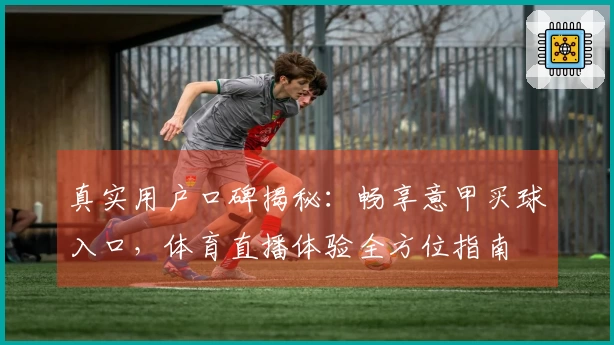 真实用户口碑揭秘：畅享意甲买球入口，体育直播体验全方位指南