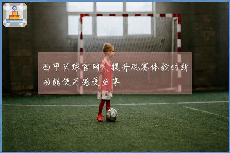 西甲买球官网：提升观赛体验的新功能使用感受分享