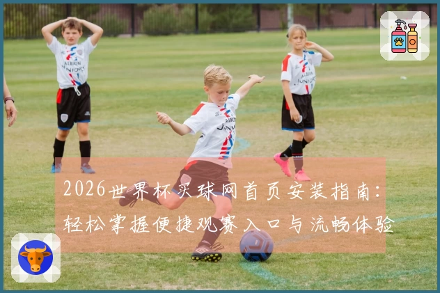 2026世界杯买球网首页安装指南：轻松掌握便捷观赛入口与流畅体验