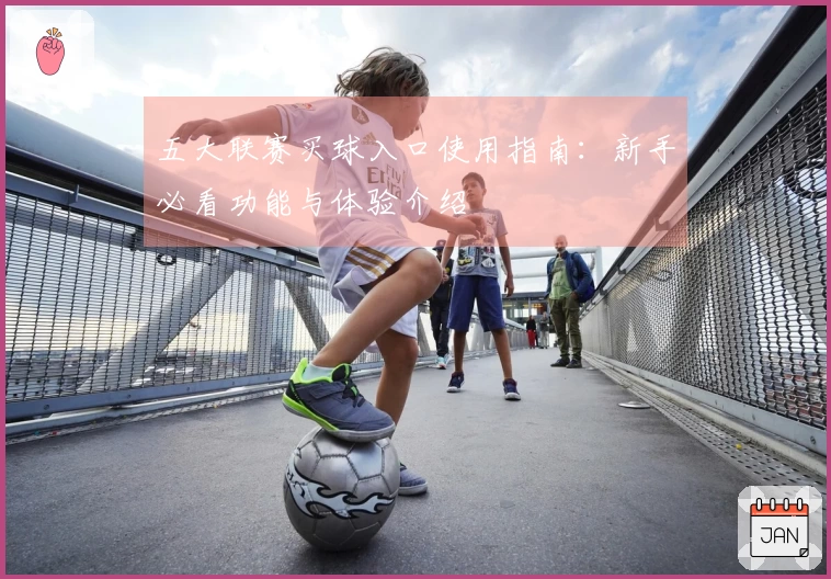五大联赛买球入口使用指南：新手必看功能与体验介绍