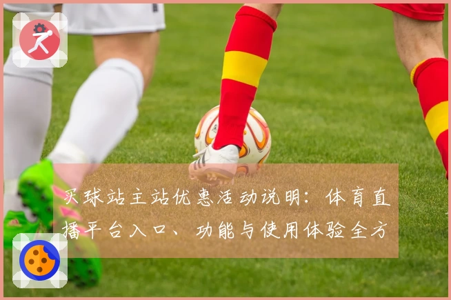 买球站主站优惠活动说明：体育直播平台入口、功能与使用体验全方位指南