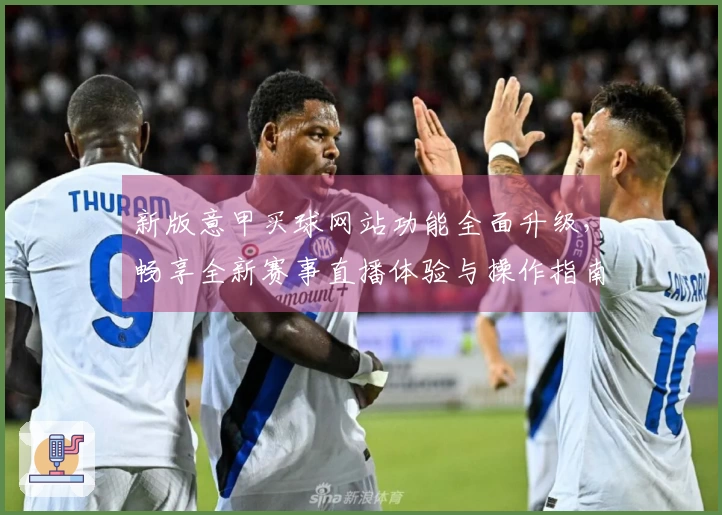 新版意甲买球网站功能全面升级，畅享全新赛事直播体验与操作指南
