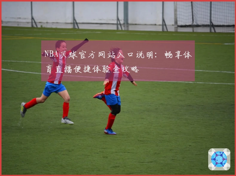 NBA买球官方网站入口说明：畅享体育直播便捷体验全攻略