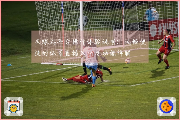 买球站平台操作体验说明：流畅便捷的体育直播入口与功能详解