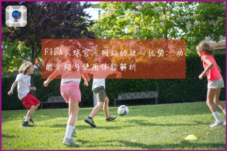 FIFA买球官方网站的核心优势：功能介绍与使用体验解析